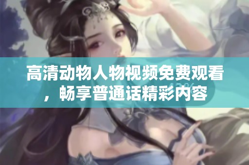 高清动物人物视频免费观看，畅享普通话精彩内容