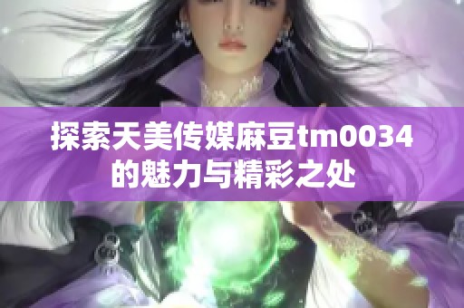 探索天美传媒麻豆tm0034的魅力与精彩之处