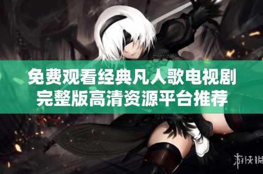 免费观看经典凡人歌电视剧完整版高清资源平台推荐