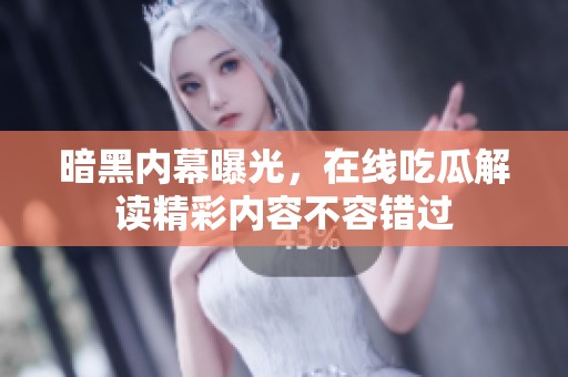 暗黑内幕曝光，在线吃瓜解读精彩内容不容错过