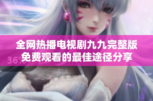 全网热播电视剧九九完整版免费观看的最佳途径分享