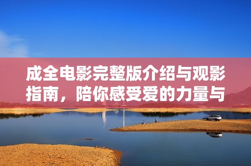 成全电影完整版介绍与观影指南，陪你感受爱的力量与牺牲