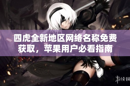四虎全新地区网络名称免费获取，苹果用户必看指南
