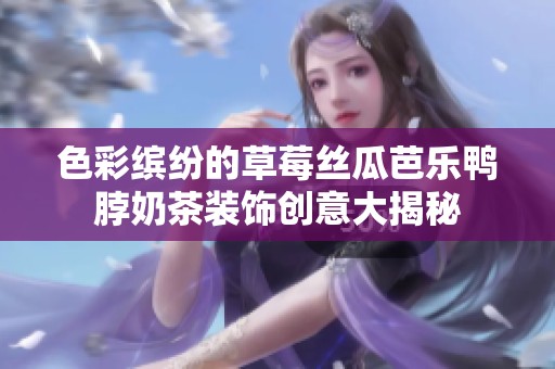 色彩缤纷的草莓丝瓜芭乐鸭脖奶茶装饰创意大揭秘