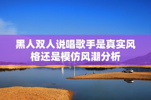 黑人双人说唱歌手是真实风格还是模仿风潮分析