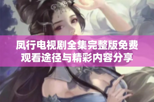 凤行电视剧全集完整版免费观看途径与精彩内容分享