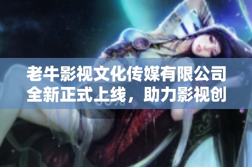 老牛影视文化传媒有限公司全新正式上线，助力影视创作新未来