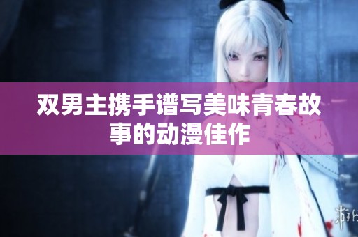 双男主携手谱写美味青春故事的动漫佳作