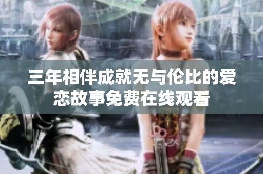 三年相伴成就无与伦比的爱恋故事免费在线观看