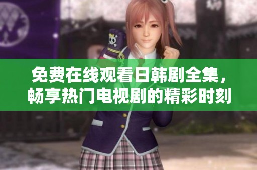 免费在线观看日韩剧全集，畅享热门电视剧的精彩时刻