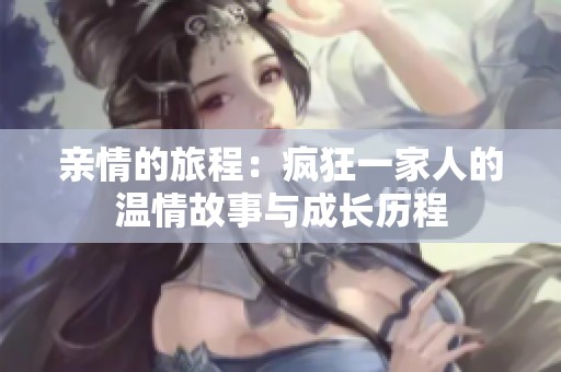 亲情的旅程：疯狂一家人的温情故事与成长历程