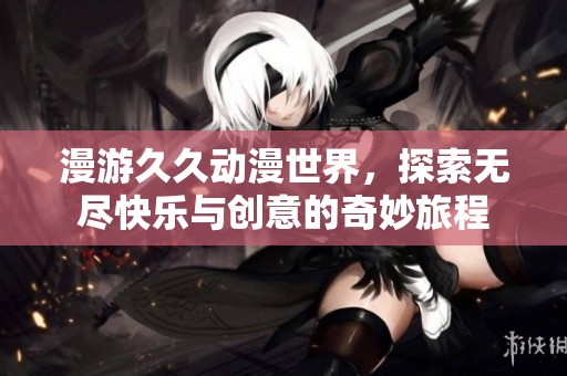 漫游久久动漫世界，探索无尽快乐与创意的奇妙旅程