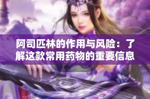 阿司匹林的作用与风险：了解这款常用药物的重要信息