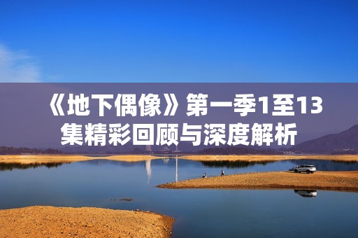 《地下偶像》第一季1至13集精彩回顾与深度解析