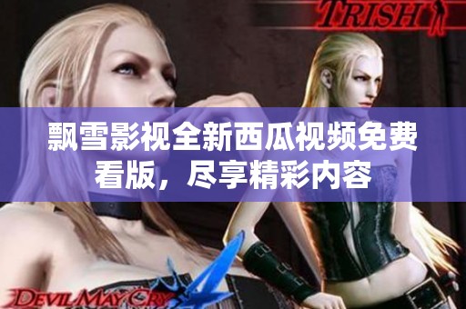 飘雪影视全新西瓜视频免费看版，尽享精彩内容