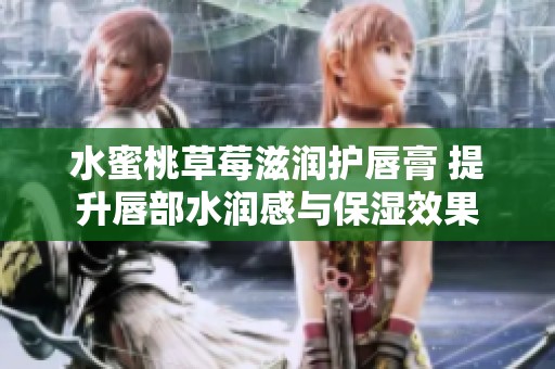 水蜜桃草莓滋润护唇膏 提升唇部水润感与保湿效果