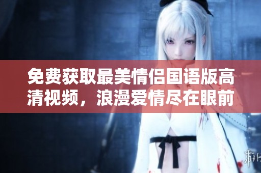 免费获取最美情侣国语版高清视频，浪漫爱情尽在眼前
