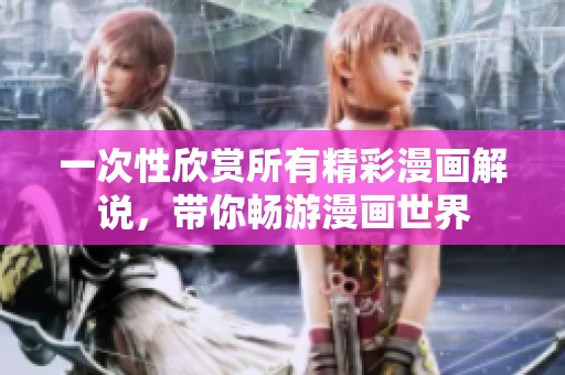 一次性欣赏所有精彩漫画解说，带你畅游漫画世界