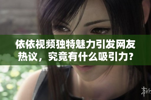 依依视频独特魅力引发网友热议，究竟有什么吸引力？