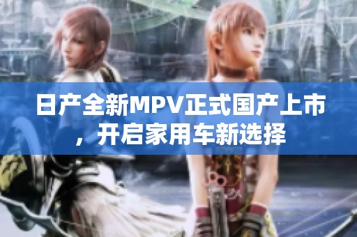 日产全新MPV正式国产上市，开启家用车新选择