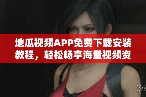 地瓜视频APP免费下载安装教程，轻松畅享海量视频资源