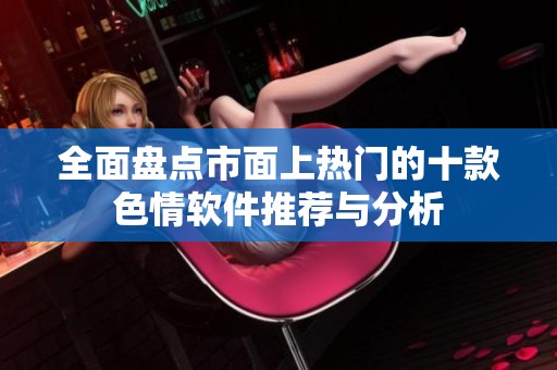 全面盘点市面上热门的十款色情软件推荐与分析