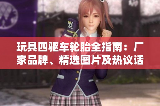 玩具四驱车轮胎全指南：厂家品牌、精选图片及热议话题分享
