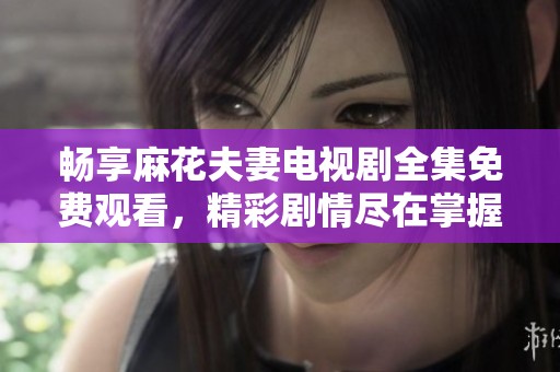 畅享麻花夫妻电视剧全集免费观看，精彩剧情尽在掌握之中