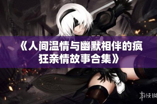 《人间温情与幽默相伴的疯狂亲情故事合集》