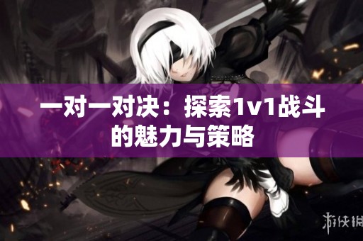 一对一对决：探索1v1战斗的魅力与策略