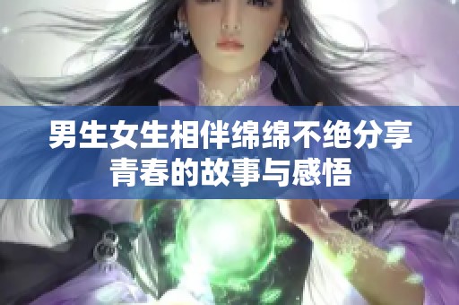 男生女生相伴绵绵不绝分享青春的故事与感悟