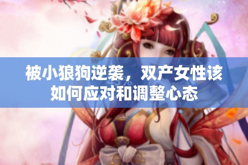 被小狼狗逆袭，双产女性该如何应对和调整心态