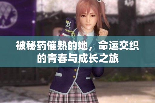 被秘药催熟的她，命运交织的青春与成长之旅