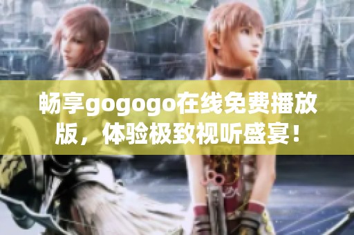畅享gogogo在线免费播放版，体验极致视听盛宴！