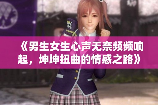 《男生女生心声无奈频频响起，坤坤扭曲的情感之路》
