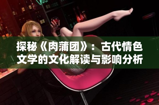 探秘《肉蒲团》：古代情色文学的文化解读与影响分析