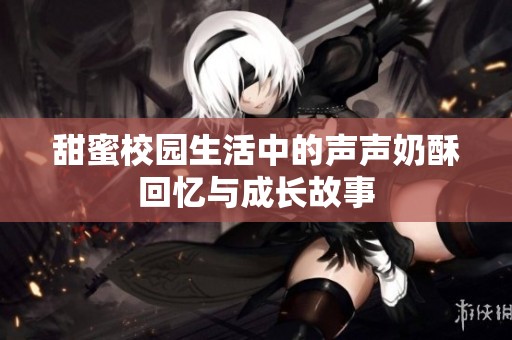 甜蜜校园生活中的声声奶酥回忆与成长故事