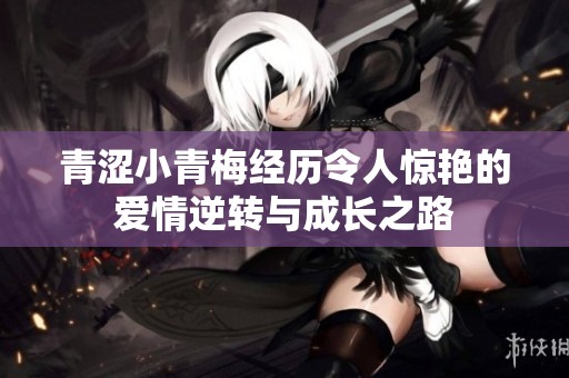 青涩小青梅经历令人惊艳的爱情逆转与成长之路