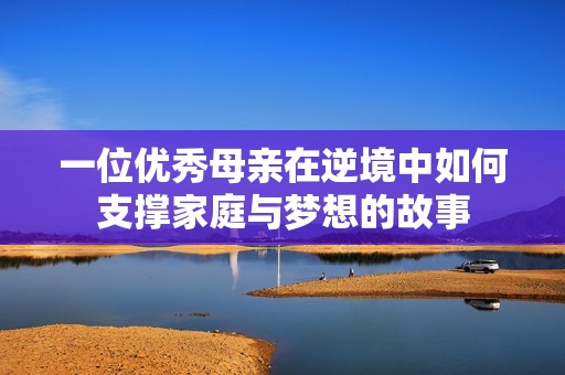 一位优秀母亲在逆境中如何支撑家庭与梦想的故事