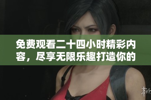 免费观看二十四小时精彩内容，尽享无限乐趣打造你的追剧时光