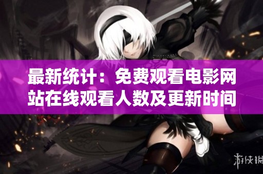 最新统计：免费观看电影网站在线观看人数及更新时间分析
