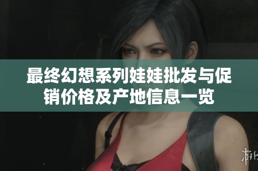 最终幻想系列娃娃批发与促销价格及产地信息一览