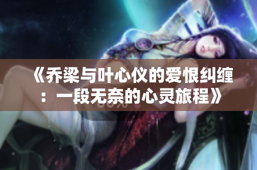 《乔梁与叶心仪的爱恨纠缠：一段无奈的心灵旅程》