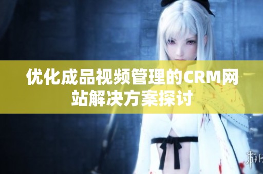 优化成品视频管理的CRM网站解决方案探讨