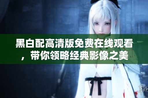 黑白配高清版免费在线观看，带你领略经典影像之美