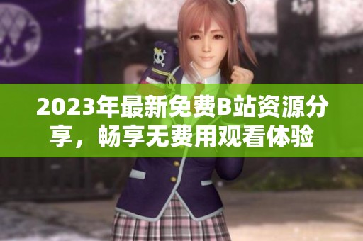 2023年最新免费B站资源分享，畅享无费用观看体验
