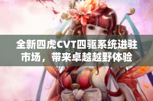全新四虎CVT四驱系统进驻市场，带来卓越越野体验