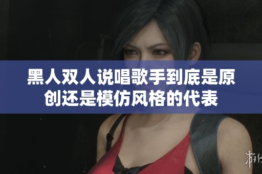 黑人双人说唱歌手到底是原创还是模仿风格的代表