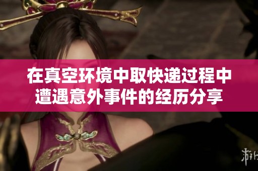 在真空环境中取快递过程中遭遇意外事件的经历分享