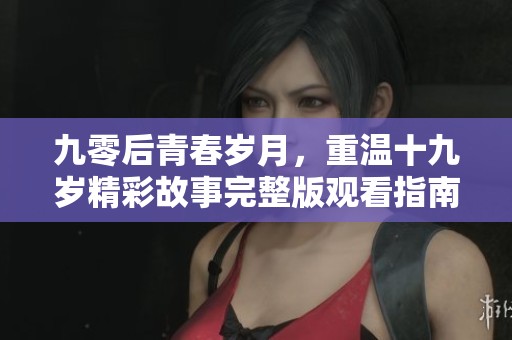 九零后青春岁月，重温十九岁精彩故事完整版观看指南